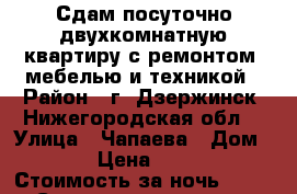 Сдам посуточно двухкомнатную квартиру с ремонтом, мебелью и техникой › Район ­ г. Дзержинск, Нижегородская обл. › Улица ­ Чапаева › Дом ­ 39 › Цена ­ 1 500 › Стоимость за ночь ­ 1 200 › Стоимость за час ­ 250 - Нижегородская обл., Дзержинск г. Недвижимость » Квартиры аренда посуточно   . Нижегородская обл.